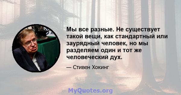 Мы все разные. Не существует такой вещи, как стандартный или заурядный человек, но мы разделяем один и тот же человеческий дух.