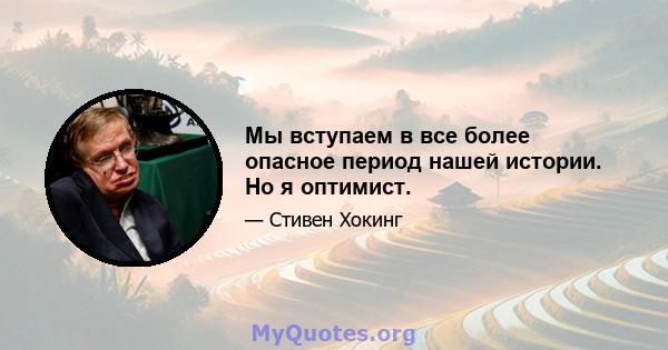 Мы вступаем в все более опасное период нашей истории. Но я оптимист.