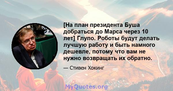 [На план президента Буша добраться до Марса через 10 лет] Глупо. Роботы будут делать лучшую работу и быть намного дешевле, потому что вам не нужно возвращать их обратно.