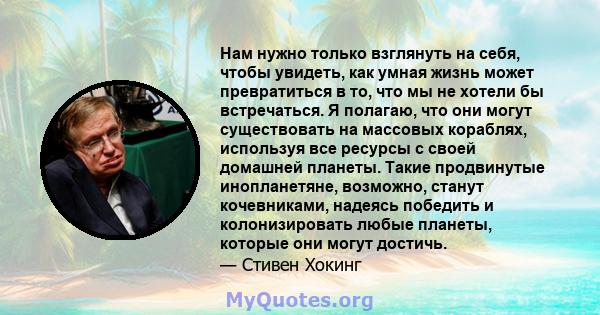 Нам нужно только взглянуть на себя, чтобы увидеть, как умная жизнь может превратиться в то, что мы не хотели бы встречаться. Я полагаю, что они могут существовать на массовых кораблях, используя все ресурсы с своей