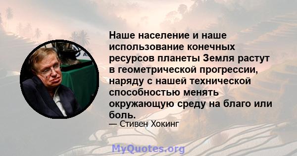 Наше население и наше использование конечных ресурсов планеты Земля растут в геометрической прогрессии, наряду с нашей технической способностью менять окружающую среду на благо или боль.