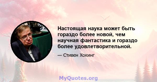 Настоящая наука может быть гораздо более новой, чем научная фантастика и гораздо более удовлетворительной.