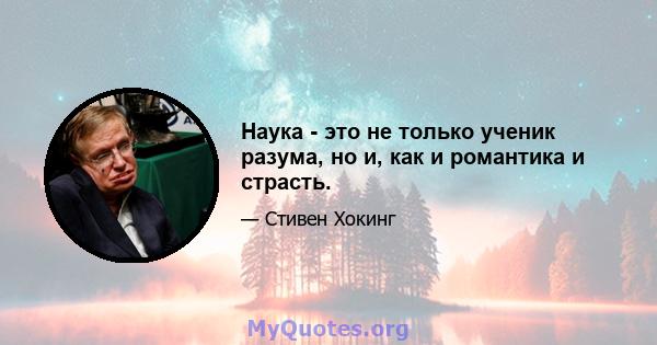 Наука - это не только ученик разума, но и, как и романтика и страсть.