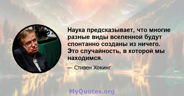 Наука предсказывает, что многие разные виды вселенной будут спонтанно созданы из ничего. Это случайность, в которой мы находимся.