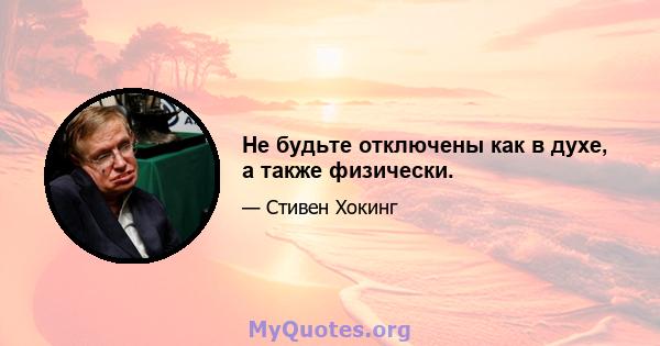 Не будьте отключены как в духе, а также физически.