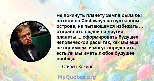 Не покинуть планету Земля была бы похожа на Castaways на пустынном острове, не пытающемся избежать ... отправлять людей на другие планеты ... сформировать будущее человеческой расы так, как мы еще не понимаем, и могут