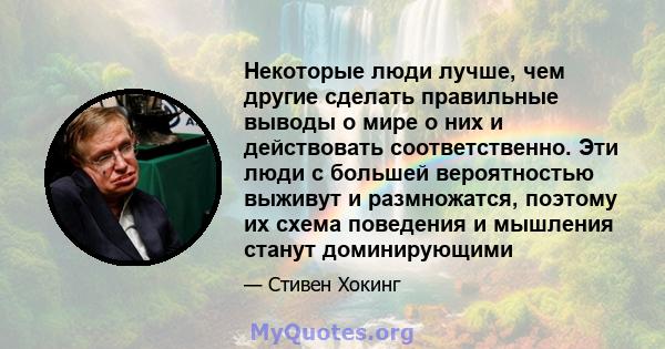 Некоторые люди лучше, чем другие сделать правильные выводы о мире о них и действовать соответственно. Эти люди с большей вероятностью выживут и размножатся, поэтому их схема поведения и мышления станут доминирующими