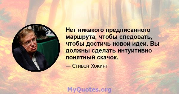 Нет никакого предписанного маршрута, чтобы следовать, чтобы достичь новой идеи. Вы должны сделать интуитивно понятный скачок.