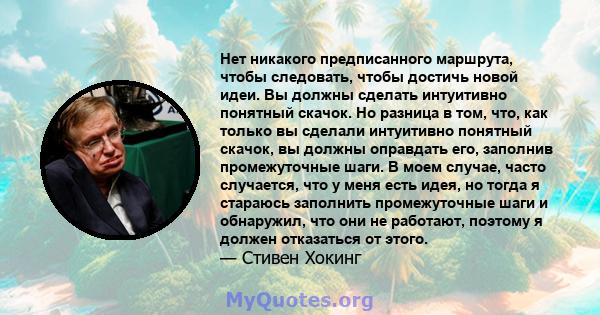 Нет никакого предписанного маршрута, чтобы следовать, чтобы достичь новой идеи. Вы должны сделать интуитивно понятный скачок. Но разница в том, что, как только вы сделали интуитивно понятный скачок, вы должны оправдать