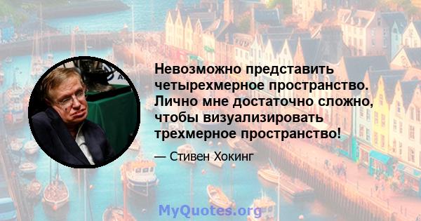 Невозможно представить четырехмерное пространство. Лично мне достаточно сложно, чтобы визуализировать трехмерное пространство!