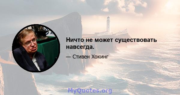 Ничто не может существовать навсегда.