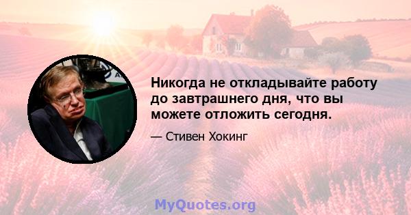 Никогда не откладывайте работу до завтрашнего дня, что вы можете отложить сегодня.