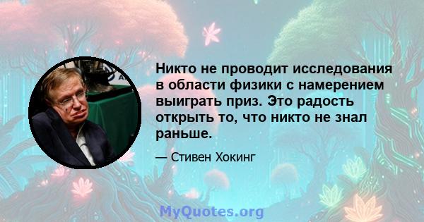 Никто не проводит исследования в области физики с намерением выиграть приз. Это радость открыть то, что никто не знал раньше.