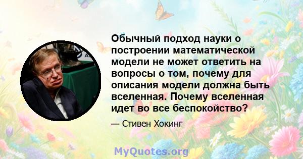 Обычный подход науки о построении математической модели не может ответить на вопросы о том, почему для описания модели должна быть вселенная. Почему вселенная идет во все беспокойство?