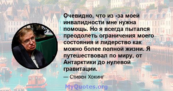 Очевидно, что из -за моей инвалидности мне нужна помощь. Но я всегда пытался преодолеть ограничения моего состояния и лидерство как можно более полной жизни. Я путешествовал по миру, от Антарктики до нулевой гравитации.