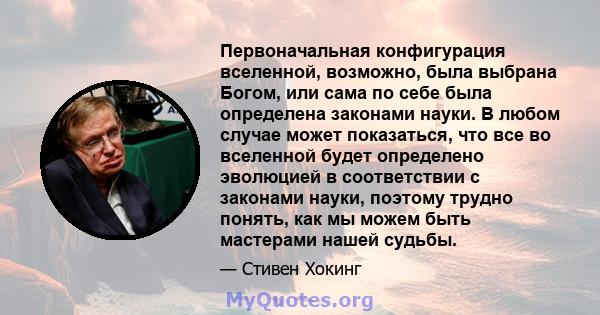 Первоначальная конфигурация вселенной, возможно, была выбрана Богом, или сама по себе была определена законами науки. В любом случае может показаться, что все во вселенной будет определено эволюцией в соответствии с