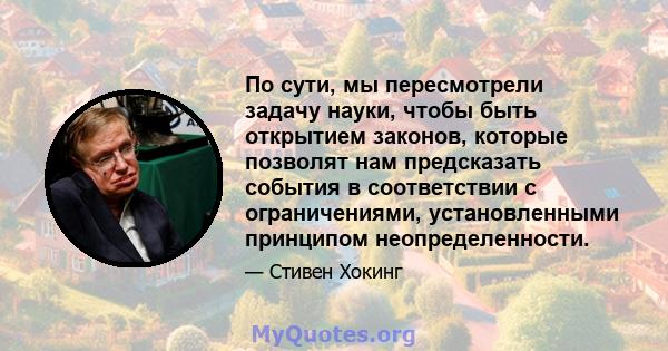 По сути, мы пересмотрели задачу науки, чтобы быть открытием законов, которые позволят нам предсказать события в соответствии с ограничениями, установленными принципом неопределенности.