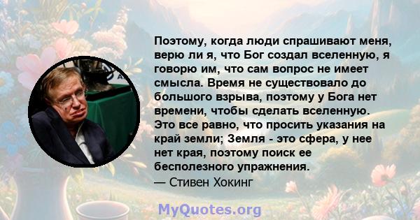 Поэтому, когда люди спрашивают меня, верю ли я, что Бог создал вселенную, я говорю им, что сам вопрос не имеет смысла. Время не существовало до большого взрыва, поэтому у Бога нет времени, чтобы сделать вселенную. Это