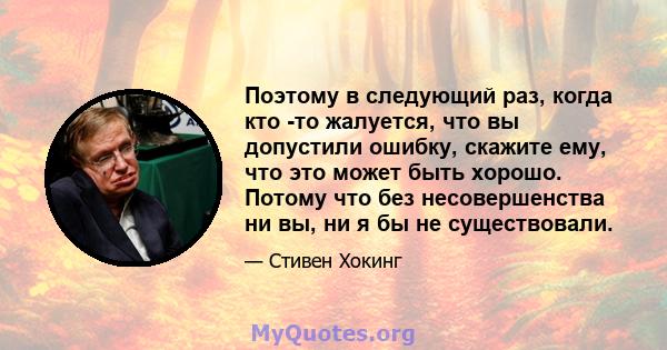 Поэтому в следующий раз, когда кто -то жалуется, что вы допустили ошибку, скажите ему, что это может быть хорошо. Потому что без несовершенства ни вы, ни я бы не существовали.