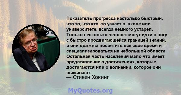 Показатель прогресса настолько быстрый, что то, что кто -то узнает в школе или университете, всегда немного устарел. Только несколько человек могут идти в ногу с быстро продвигающейся границей знаний, и они должны