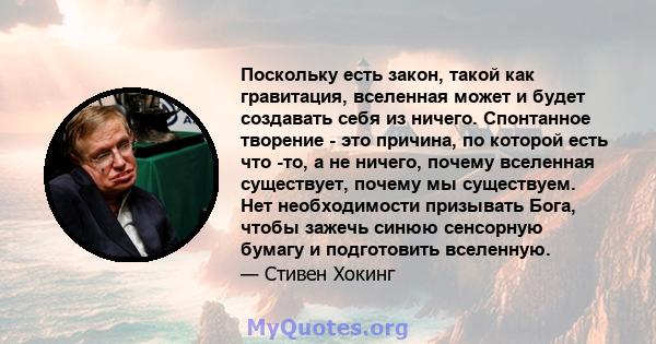 Поскольку есть закон, такой как гравитация, вселенная может и будет создавать себя из ничего. Спонтанное творение - это причина, по которой есть что -то, а не ничего, почему вселенная существует, почему мы существуем.