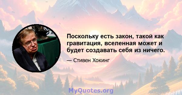 Поскольку есть закон, такой как гравитация, вселенная может и будет создавать себя из ничего.