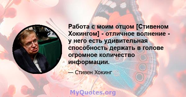 Работа с моим отцом [Стивеном Хокингом] - отличное волнение - у него есть удивительная способность держать в голове огромное количество информации.