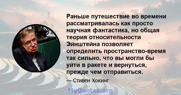 Раньше путешествие во времени рассматривалась как просто научная фантастика, но общая теория относительности Эйнштейна позволяет определить пространство-время так сильно, что вы могли бы уйти в ракете и вернуться,