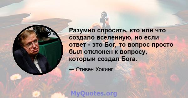 Разумно спросить, кто или что создало вселенную, но если ответ - это Бог, то вопрос просто был отклонен к вопросу, который создал Бога.