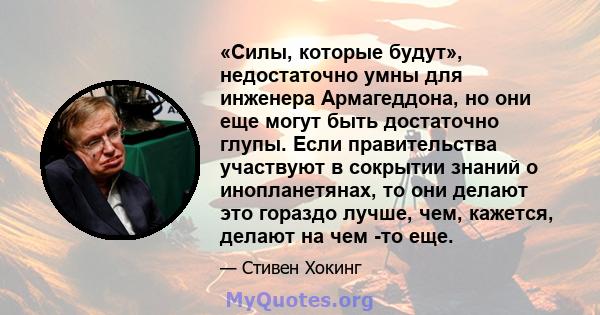 «Силы, которые будут», недостаточно умны для инженера Армагеддона, но они еще могут быть достаточно глупы. Если правительства участвуют в сокрытии знаний о инопланетянах, то они делают это гораздо лучше, чем, кажется,