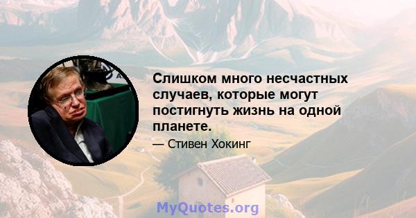 Слишком много несчастных случаев, которые могут постигнуть жизнь на одной планете.