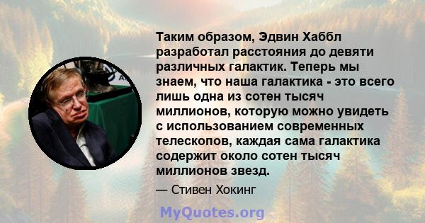 Таким образом, Эдвин Хаббл разработал расстояния до девяти различных галактик. Теперь мы знаем, что наша галактика - это всего лишь одна из сотен тысяч миллионов, которую можно увидеть с использованием современных