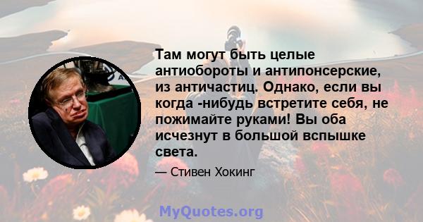 Там могут быть целые антиобороты и антипонсерские, из античастиц. Однако, если вы когда -нибудь встретите себя, не пожимайте руками! Вы оба исчезнут в большой вспышке света.