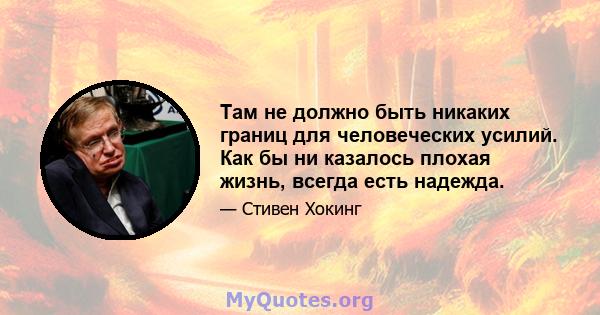 Там не должно быть никаких границ для человеческих усилий. Как бы ни казалось плохая жизнь, всегда есть надежда.