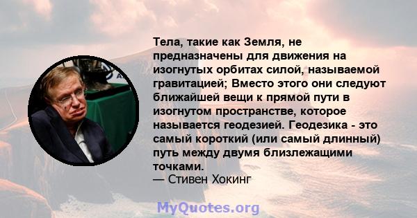 Тела, такие как Земля, не предназначены для движения на изогнутых орбитах силой, называемой гравитацией; Вместо этого они следуют ближайшей вещи к прямой пути в изогнутом пространстве, которое называется геодезией.