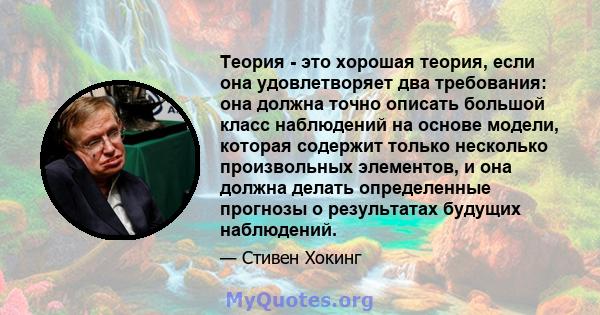 Теория - это хорошая теория, если она удовлетворяет два требования: она должна точно описать большой класс наблюдений на основе модели, которая содержит только несколько произвольных элементов, и она должна делать