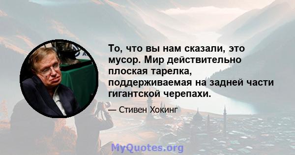 То, что вы нам сказали, это мусор. Мир действительно плоская тарелка, поддерживаемая на задней части гигантской черепахи.