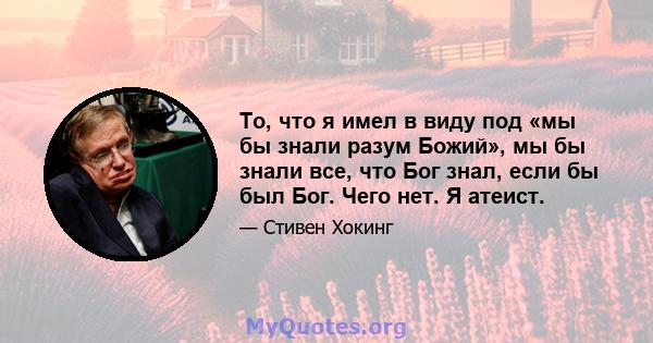 То, что я имел в виду под «мы бы знали разум Божий», мы бы знали все, что Бог знал, если бы был Бог. Чего нет. Я атеист.