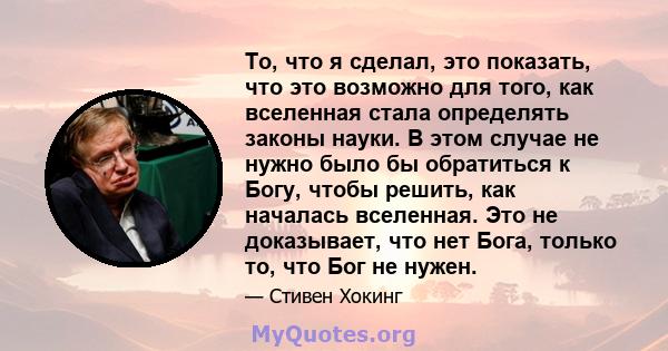 То, что я сделал, это показать, что это возможно для того, как вселенная стала определять законы науки. В этом случае не нужно было бы обратиться к Богу, чтобы решить, как началась вселенная. Это не доказывает, что нет