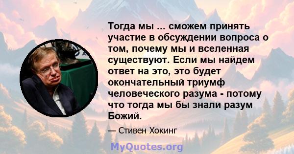 Тогда мы ... сможем принять участие в обсуждении вопроса о том, почему мы и вселенная существуют. Если мы найдем ответ на это, это будет окончательный триумф человеческого разума - потому что тогда мы бы знали разум