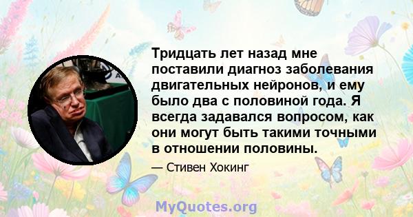 Тридцать лет назад мне поставили диагноз заболевания двигательных нейронов, и ему было два с половиной года. Я всегда задавался вопросом, как они могут быть такими точными в отношении половины.