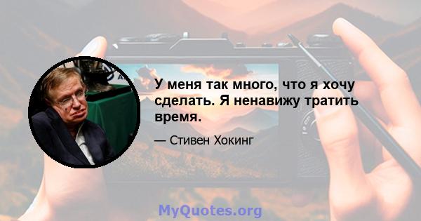 У меня так много, что я хочу сделать. Я ненавижу тратить время.