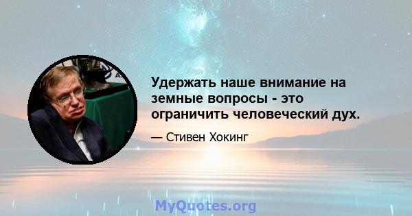 Удержать наше внимание на земные вопросы - это ограничить человеческий дух.