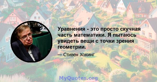 Уравнения - это просто скучная часть математики. Я пытаюсь увидеть вещи с точки зрения геометрии.