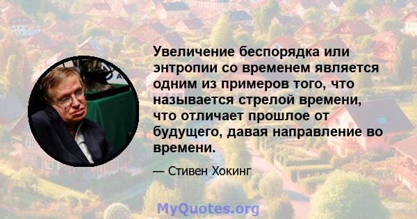 Увеличение беспорядка или энтропии со временем является одним из примеров того, что называется стрелой времени, что отличает прошлое от будущего, давая направление во времени.