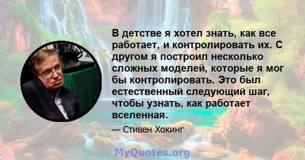 В детстве я хотел знать, как все работает, и контролировать их. С другом я построил несколько сложных моделей, которые я мог бы контролировать. Это был естественный следующий шаг, чтобы узнать, как работает вселенная.