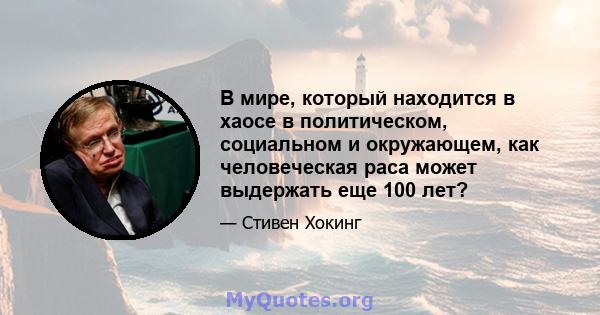 В мире, который находится в хаосе в политическом, социальном и окружающем, как человеческая раса может выдержать еще 100 лет?