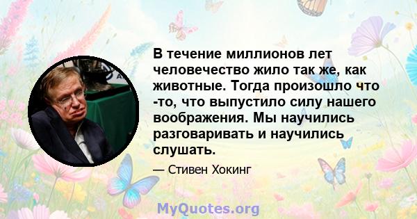 В течение миллионов лет человечество жило так же, как животные. Тогда произошло что -то, что выпустило силу нашего воображения. Мы научились разговаривать и научились слушать.