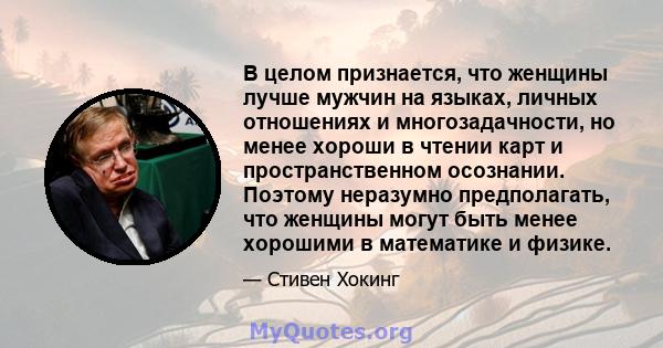 В целом признается, что женщины лучше мужчин на языках, личных отношениях и многозадачности, но менее хороши в чтении карт и пространственном осознании. Поэтому неразумно предполагать, что женщины могут быть менее