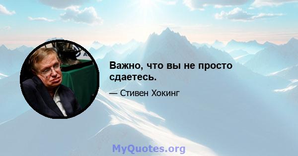 Важно, что вы не просто сдаетесь.